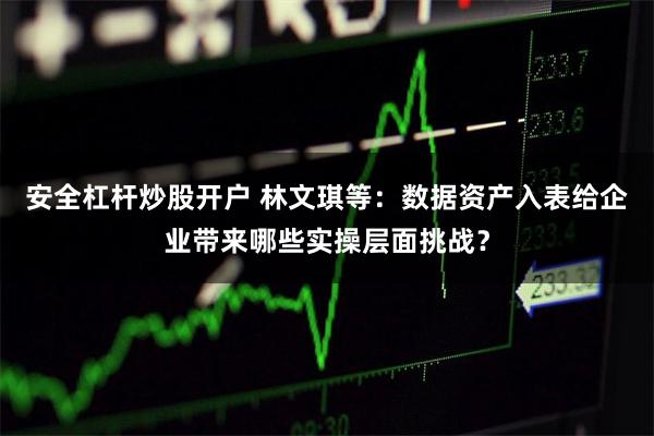 安全杠杆炒股开户 林文琪等：数据资产入表给企业带来哪些实操层面挑战？