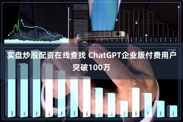 实盘炒股配资在线查找 ChatGPT企业版付费用户突破100万