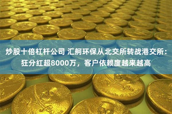 炒股十倍杠杆公司 汇舸环保从北交所转战港交所：狂分红超8000万，客户依赖度越来越高