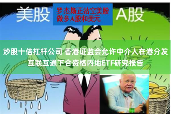 炒股十倍杠杆公司 香港证监会允许中介人在港分发互联互通下合资格内地ETF研究报告