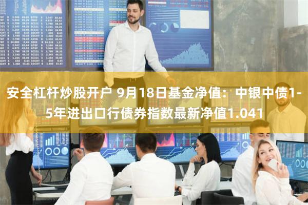 安全杠杆炒股开户 9月18日基金净值：中银中债1-5年进出口行债券指数最新净值1.041