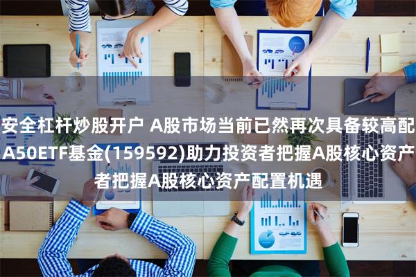 安全杠杆炒股开户 A股市场当前已然再次具备较高配置价值，A50ETF基金(159592)助力投资者把握A股核心资产配置机遇