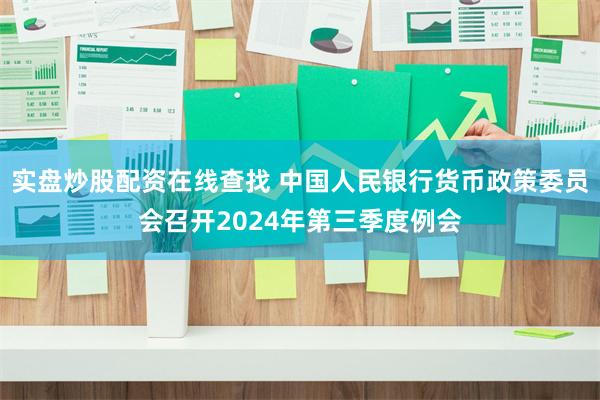 实盘炒股配资在线查找 中国人民银行货币政策委员会召开2024年第三季度例会