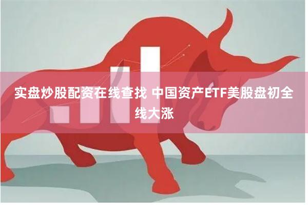 实盘炒股配资在线查找 中国资产ETF美股盘初全线大涨