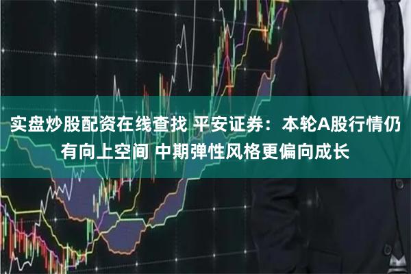 实盘炒股配资在线查找 平安证券：本轮A股行情仍有向上空间 中期弹性风格更偏向成长