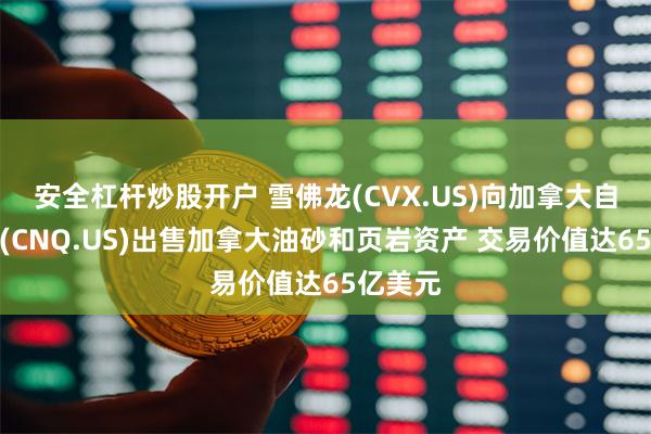 安全杠杆炒股开户 雪佛龙(CVX.US)向加拿大自然资源(CNQ.US)出售加拿大油砂和页岩资产 交易价值达65亿美元