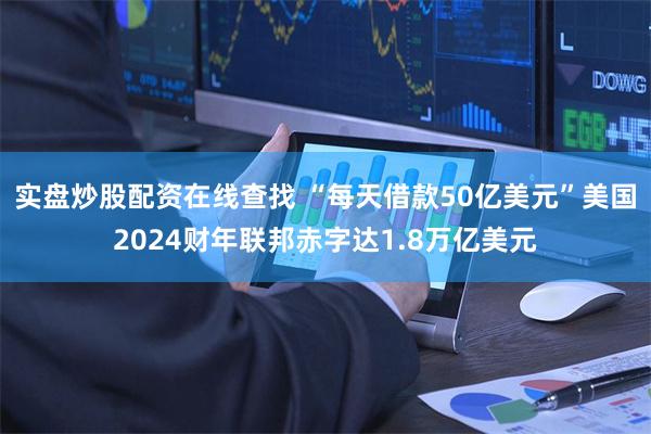 实盘炒股配资在线查找 “每天借款50亿美元”美国2024财年联邦赤字达1.8万亿美元