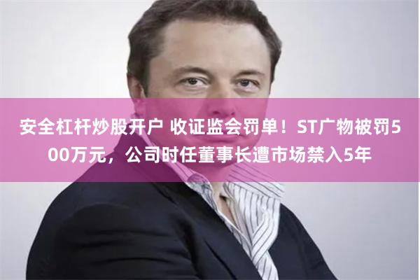 安全杠杆炒股开户 收证监会罚单！ST广物被罚500万元，公司时任董事长遭市场禁入5年