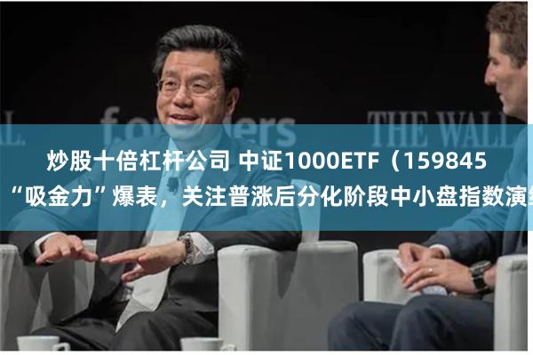 炒股十倍杠杆公司 中证1000ETF（159845）“吸金力”爆表，关注普涨后分化阶段中小盘指数演绎