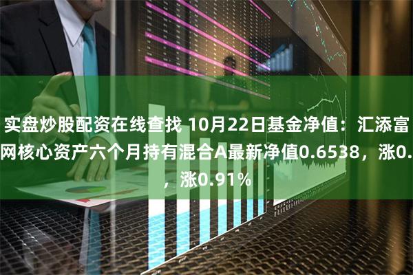 实盘炒股配资在线查找 10月22日基金净值：汇添富互联网核心资产六个月持有混合A最新净值0.6538，涨0.91%