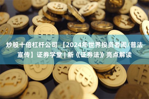 炒股十倍杠杆公司 【2024年世界投资者周/普法宣传】证券学堂 | 新《证券法》亮点解读