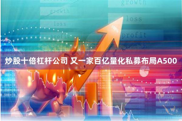 炒股十倍杠杆公司 又一家百亿量化私募布局A500