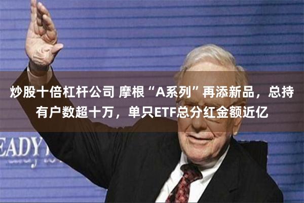 炒股十倍杠杆公司 摩根“A系列”再添新品，总持有户数超十万，单只ETF总分红金额近亿