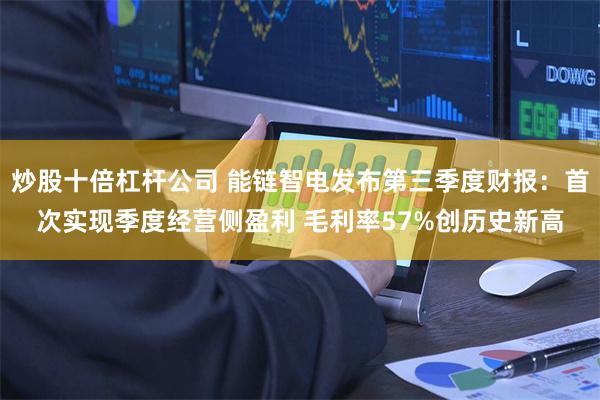 炒股十倍杠杆公司 能链智电发布第三季度财报：首次实现季度经营侧盈利 毛利率57%创历史新高