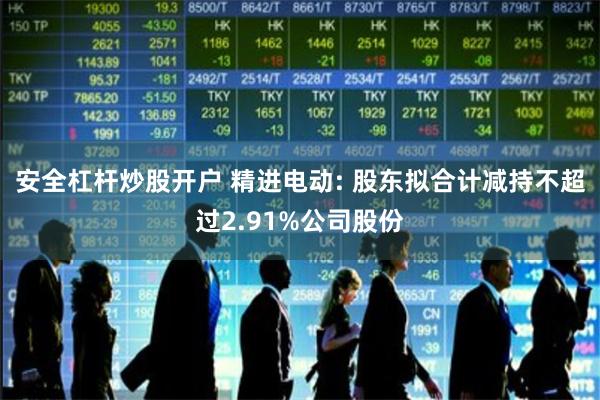 安全杠杆炒股开户 精进电动: 股东拟合计减持不超过2.91%公司股份