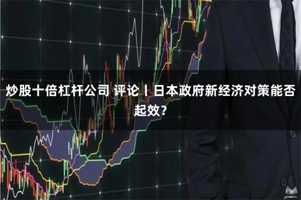 炒股十倍杠杆公司 评论丨日本政府新经济对策能否起效？