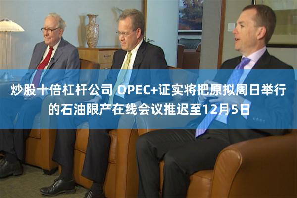 炒股十倍杠杆公司 OPEC+证实将把原拟周日举行的石油限产在线会议推迟至12月5日