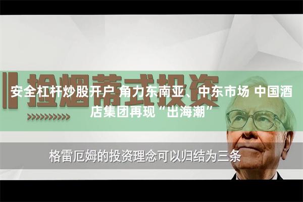 安全杠杆炒股开户 角力东南亚、中东市场 中国酒店集团再现“出海潮”