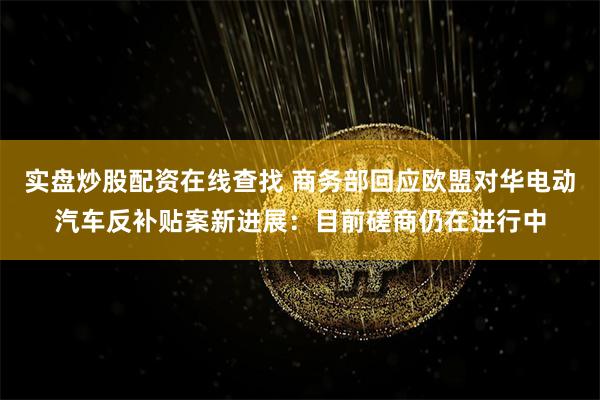 实盘炒股配资在线查找 商务部回应欧盟对华电动汽车反补贴案新进展：目前磋商仍在进行中