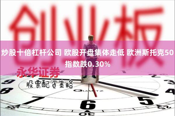 炒股十倍杠杆公司 欧股开盘集体走低 欧洲斯托克50指数跌0.30%