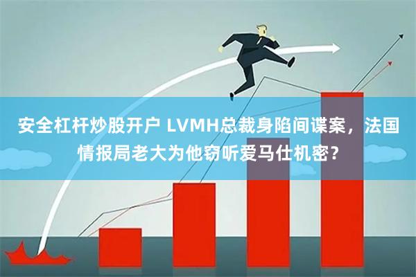 安全杠杆炒股开户 LVMH总裁身陷间谍案，法国情报局老大为他窃听爱马仕机密？