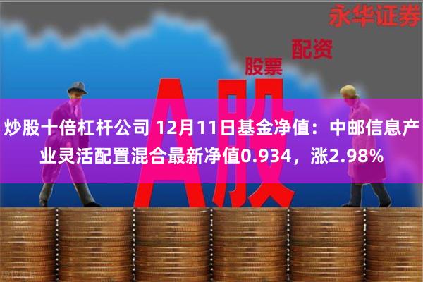 炒股十倍杠杆公司 12月11日基金净值：中邮信息产业灵活配置混合最新净值0.934，涨2.98%