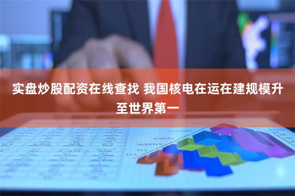 实盘炒股配资在线查找 我国核电在运在建规模升至世界第一