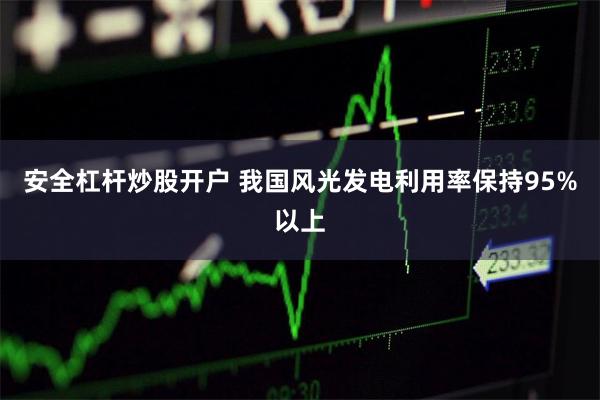 安全杠杆炒股开户 我国风光发电利用率保持95%以上