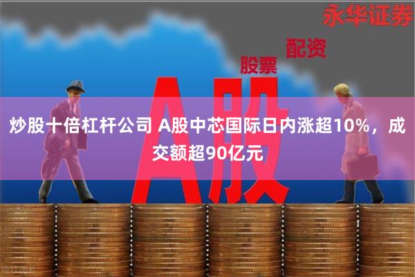 炒股十倍杠杆公司 A股中芯国际日内涨超10%，成交额超90亿元