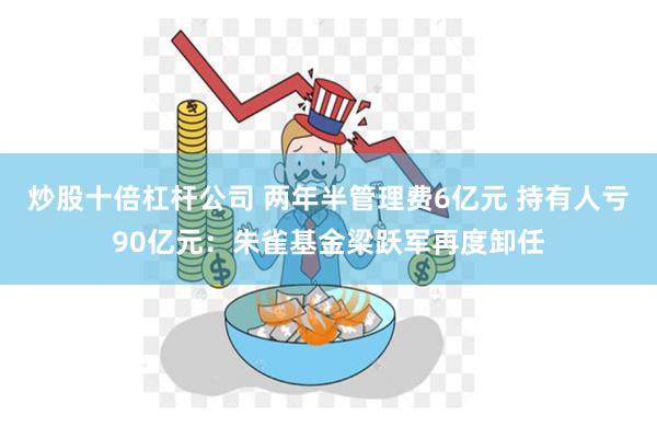 炒股十倍杠杆公司 两年半管理费6亿元 持有人亏90亿元：朱雀基金梁跃军再度卸任