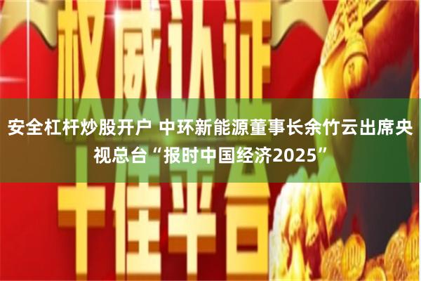 安全杠杆炒股开户 中环新能源董事长余竹云出席央视总台“报时中国经济2025”