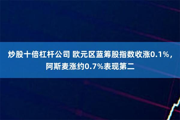 炒股十倍杠杆公司 欧元区蓝筹股指数收涨0.1%，阿斯麦涨约0.7%表现第二