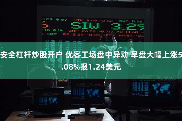 安全杠杆炒股开户 优客工场盘中异动 早盘大幅上涨5.08%报1.24美元