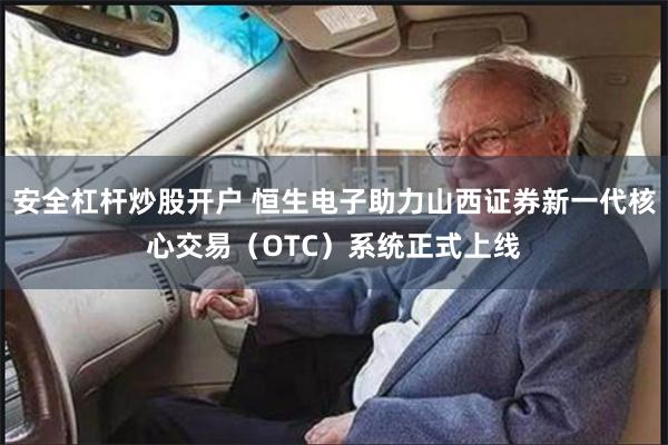 安全杠杆炒股开户 恒生电子助力山西证券新一代核心交易（OTC）系统正式上线