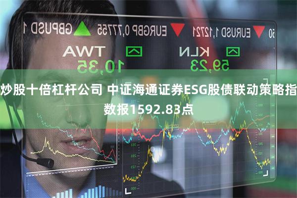 炒股十倍杠杆公司 中证海通证券ESG股债联动策略指数报1592.83点