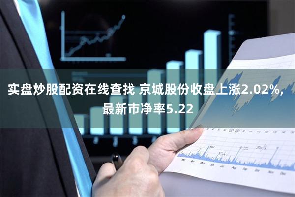 实盘炒股配资在线查找 京城股份收盘上涨2.02%, 最新市净率5.22
