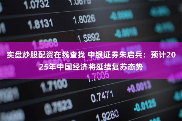 实盘炒股配资在线查找 中银证券朱启兵：预计2025年中国经济将延续复苏态势