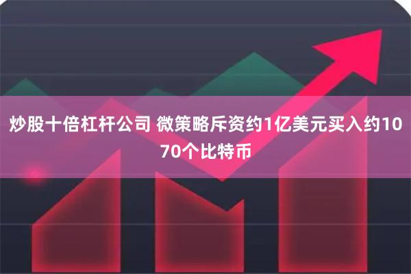 炒股十倍杠杆公司 微策略斥资约1亿美元买入约1070个比特币