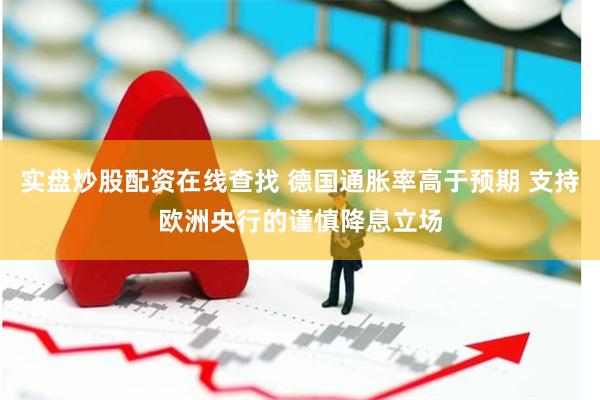 实盘炒股配资在线查找 德国通胀率高于预期 支持欧洲央行的谨慎降息立场