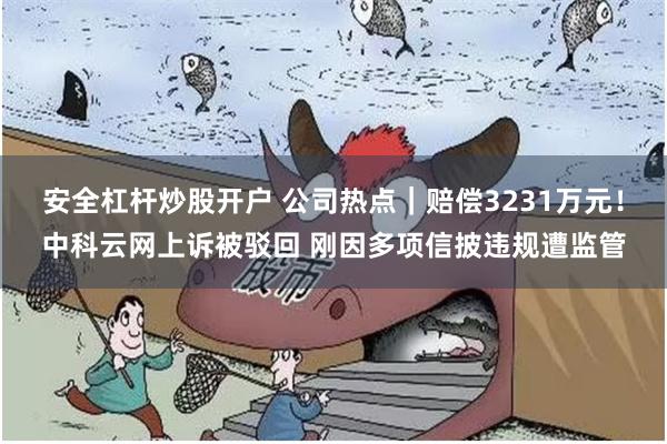 安全杠杆炒股开户 公司热点｜赔偿3231万元！中科云网上诉被驳回 刚因多项信披违规遭监管