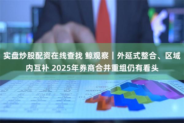 实盘炒股配资在线查找 鲸观察｜外延式整合、区域内互补 2025年券商合并重组仍有看头