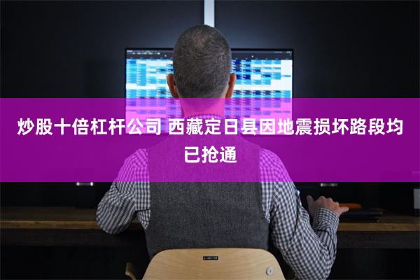 炒股十倍杠杆公司 西藏定日县因地震损坏路段均已抢通
