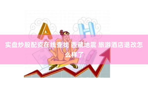 实盘炒股配资在线查找 西藏地震 旅游酒店退改怎么样了
