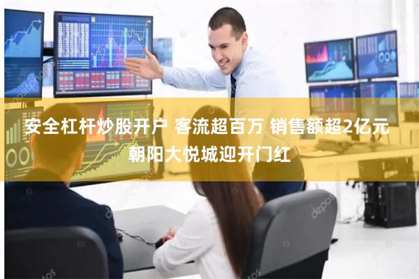 安全杠杆炒股开户 客流超百万 销售额超2亿元 朝阳大悦城迎开门红