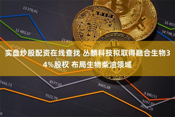 实盘炒股配资在线查找 丛麟科技拟取得融合生物34%股权 布局生物柴油领域