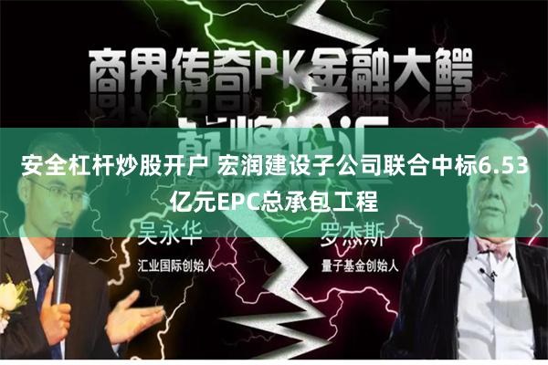 安全杠杆炒股开户 宏润建设子公司联合中标6.53亿元EPC总承包工程