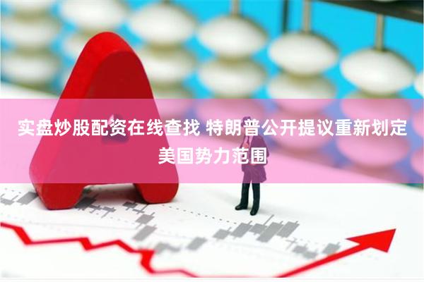 实盘炒股配资在线查找 特朗普公开提议重新划定美国势力范围