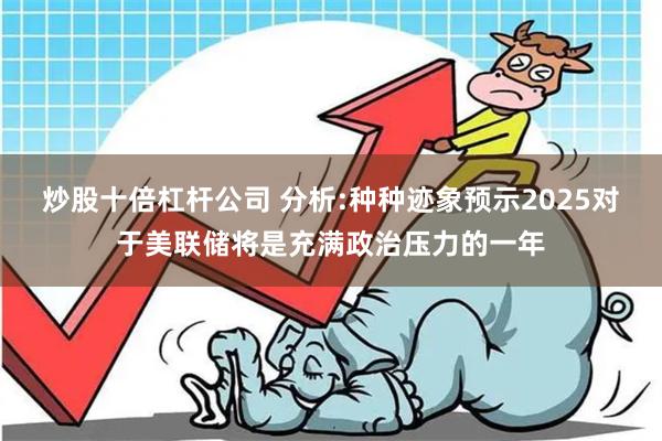 炒股十倍杠杆公司 分析:种种迹象预示2025对于美联储将是充满政治压力的一年