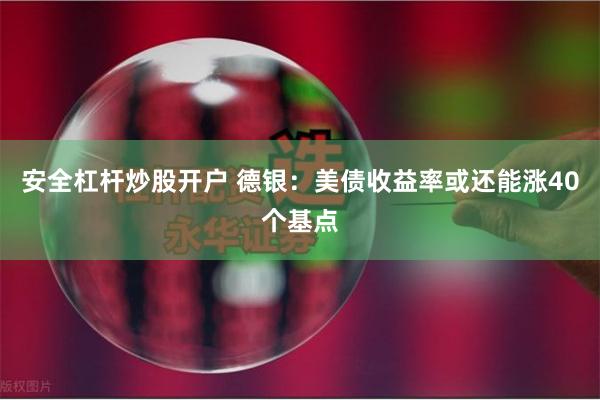 安全杠杆炒股开户 德银：美债收益率或还能涨40个基点
