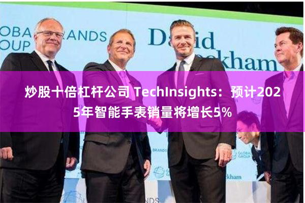 炒股十倍杠杆公司 TechInsights：预计2025年智能手表销量将增长5%
